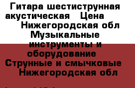 Гитара шестиструнная акустическая › Цена ­ 3 000 - Нижегородская обл. Музыкальные инструменты и оборудование » Струнные и смычковые   . Нижегородская обл.